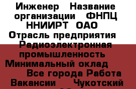 Инженер › Название организации ­ ФНПЦ ННИИРТ, ОАО › Отрасль предприятия ­ Радиоэлектронная промышленность › Минимальный оклад ­ 18 000 - Все города Работа » Вакансии   . Чукотский АО